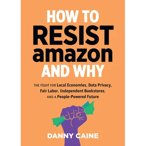 How to Resist Amazon and Why: The Fight for Local Economics, Data Privacy, Fair Labor, Independent Bookstores, and a People-Powered Future!