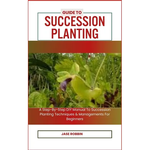 Guide to Succession Planting: A Step-By-Step DIY Manual To Succession Planting Techniques & Managements For Beginners