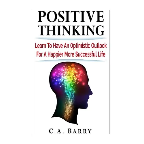 Positive Thinking Learn to Have an Optimistic Outlook for a Happier More Succes