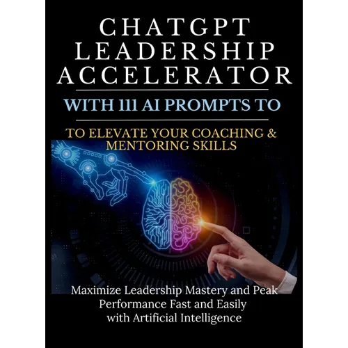 ChatGPT Leadership Accelerator with 111 AI Prompts to Elevate Your Coaching & Mentoring Skills: Maximize Leadership Mastery and Peak Performance Fast