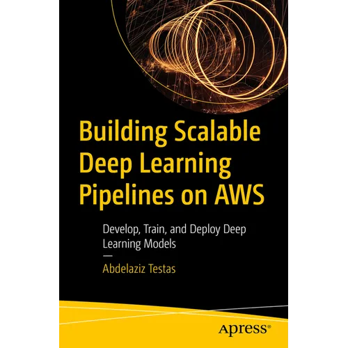 Building Scalable Deep Learning Pipelines on AWS: Develop, Train, and Deploy Deep Learning Models