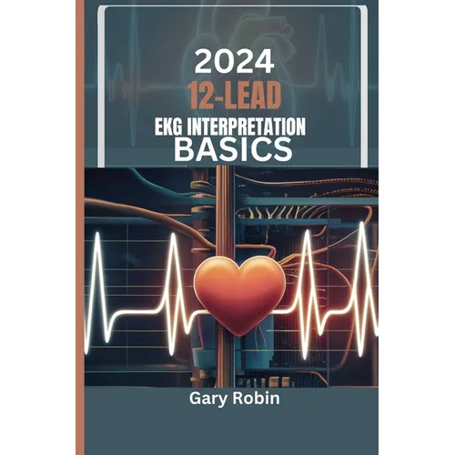 2024 Lead Ekg Interpretation Basics: Your ultimate knowledge-based guide to deciphering the heart's electrical language with confidence and precision