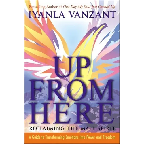 Up from Here: Reclaiming the Male Spirit: A Guide to Transforming Emotions Into Power and Freedom