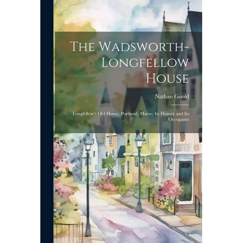 The Wadsworth-Longfellow House; Longfellow's old Home, Portland, Maine; its History and its Occupants