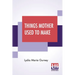 Things Mother Used To Make: A Collection Of Old Time Recipes, Some Nearly One Hundred Years Old And Never Published Before