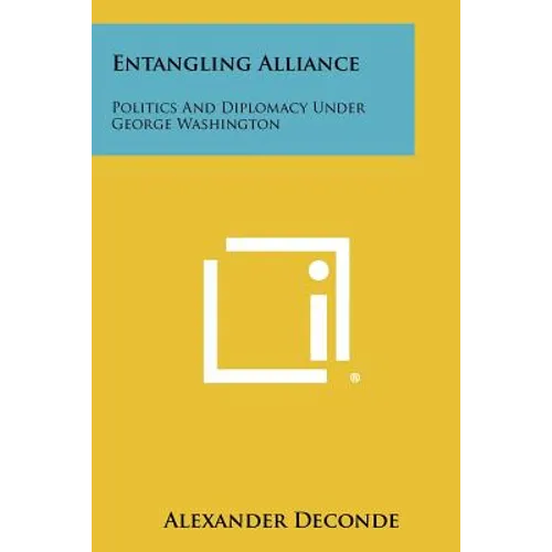 Entangling Alliance: Politics And Diplomacy Under George Washington