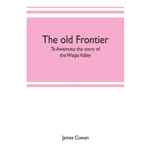 The old frontier; Te Awamutu: the story of the Waipa Valley