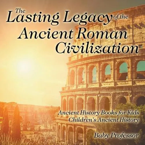 The Lasting Legacy of the Ancient Roman Civilization - Ancient History Books for Kids Children's Ancient History