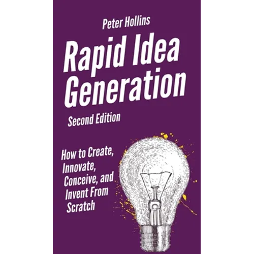 Rapid Idea Generation: How to Create, Innovate, Conceive, and Invent From Scratch