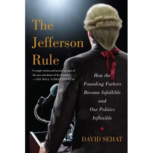 The Jefferson Rule: How the Founding Fathers Became Infallible and Our Politics Inflexible
