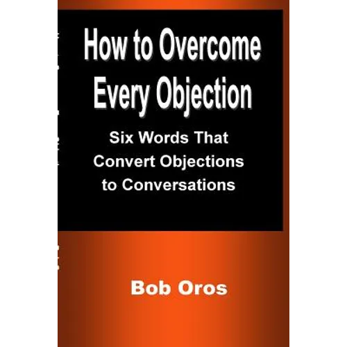 How to Overcome Every Objection: Six Words That Convert Objections to Conversations