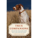 True Companions: Life in the Field and Home with Our Hunting Dogs