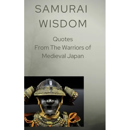 Samurai Wisdom: Quotes from the Warriors Of Medieval Japan
