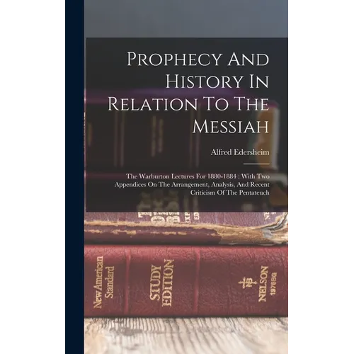 Prophecy And History In Relation To The Messiah: The Warburton Lectures For 1880-1884: With Two Appendices On The Arrangement, Analysis, And Recent Cr