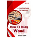 How To Inlay Wood: A Complete Guide For Beginners