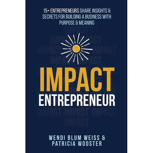 Impact Entrepreneur: 15 Entrepreneurs Share Their Insights & Secrets For Building A Business With Purpose & Meanings