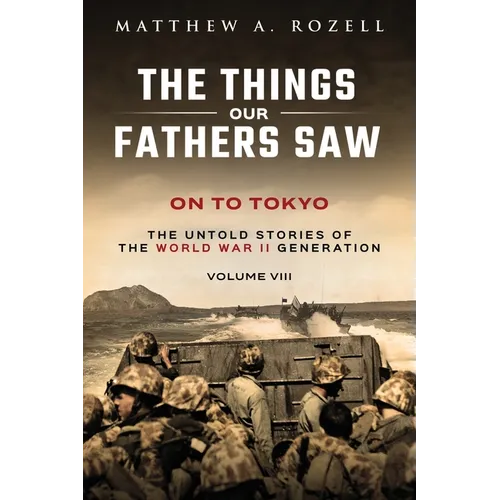 On to Tokyo: The Things Our Fathers Saw-The Untold Stories of the World War II Generation-Volume VIII