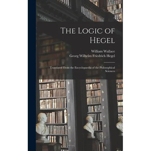 The Logic of Hegel: Translated From the Encyclopaedia of the Philosophical Sciences