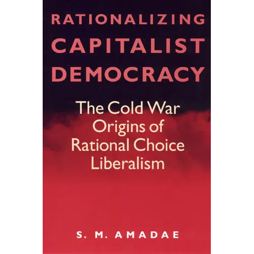 Rationalizing Capitalist Democracy: The Cold War Origins of Rational Choice Liberalism