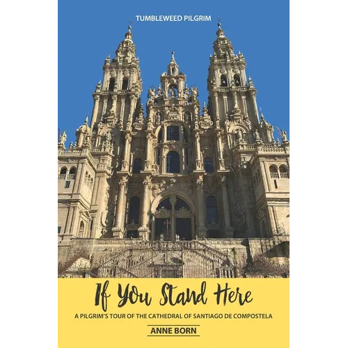 If You Stand Here: A Pilgrim's Tour of the Cathedral of Santiago de Compostela