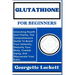 Glutathione for Beginners: Unlocking Health And Vitality, The Comprehensive Guide To Boost Your Immunity, Detoxify Your Body, Combat Aging, And R