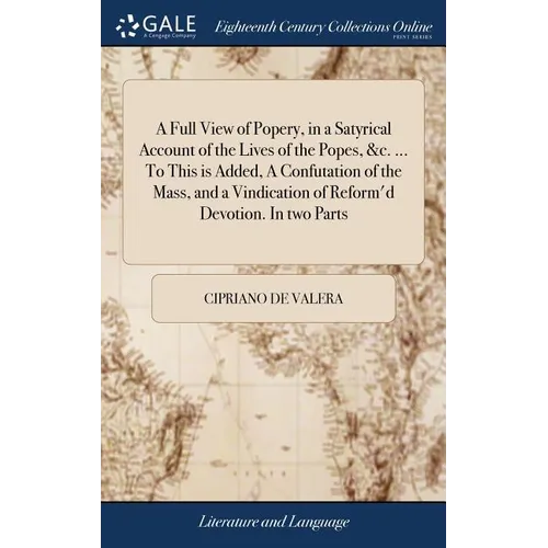 A Full View of Popery, in a Satyrical Account of the Lives of the Popes, &c. ... To This is Added, A Confutation of the Mass, and a Vindication of Ref