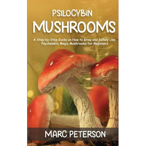Psilocybin Mushrooms: A Step-by-Step Guide on How to Grow and Safely Use Psychedelic Magic Mushrooms for Beginners