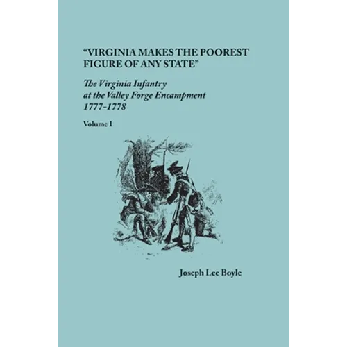 "Virginia makes the poorest figure of any State": The Virginia Infantry at the Valley Forge Encampment, 1777-1778. Volume I