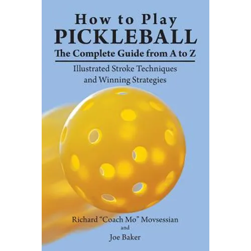 How to Play Pickleball: The Complete Guide from A to Z: Illustrated Stroke Techniques and Winning Strategies