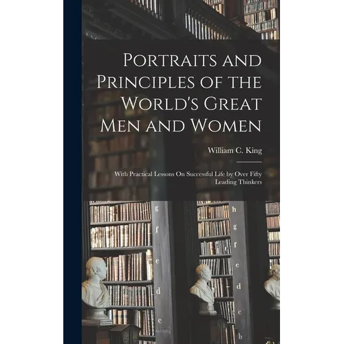 Portraits and Principles of the World's Great Men and Women: With Practical Lessons On Successful Life by Over Fifty Leading Thinkers