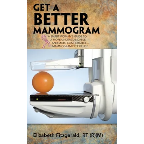 Get a Better Mammogram: A Smart Woman's Guide to a More Understandable-And More Comfortable-Mammogram Experience