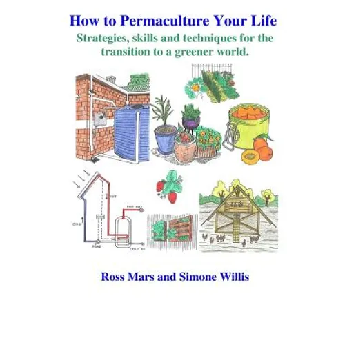 How to Permaculture Your Life: Strategies, skills and techniques for the transition to a greener world