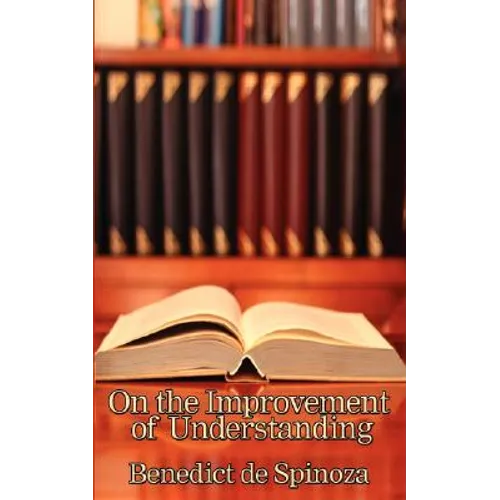 On the Improvement of Understanding: A Philosophical Treatise on Knowledge, Method, and the Development of the Intellect