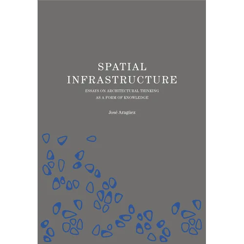 Spatial Infrastructure: Essays on Architectural Thinking as a Form of Knowledge