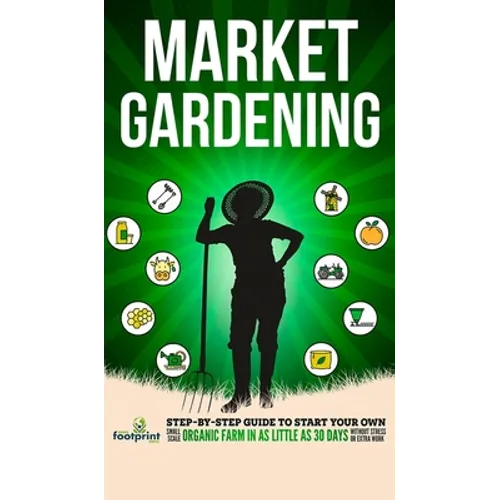 Market Gardening: Step-By-Step Guide to Start Your Own Small Scale Organic Farm in as Little as 30 Days Without Stress or Extra work