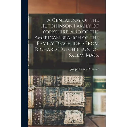 A Genealogy of the Hutchinson Family of Yorkshire, and of the American Branch of the Family Descended From Richard Hutchinson, of Salem, Mass.