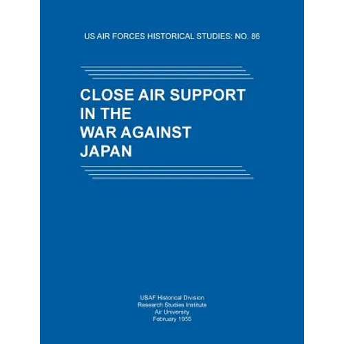 Close Air Support in the War Against Japan (US Air Forces Historical Studies: No. 86)