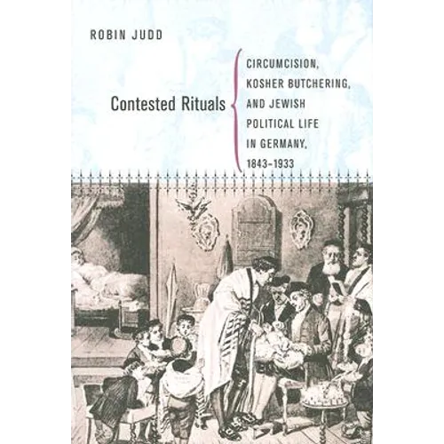Contested Rituals: Circumcision, Kosher Butchering, and Jewish Political Life in Germany, 1843-1933