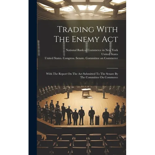 Trading With The Enemy Act: With The Report On The Act Submitted To The Senate By The Committee On Commerce