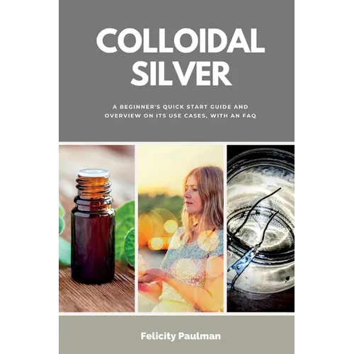 Colloidal Silver: A Beginner's Quick Start Guide and Overview of Its Use Cases, with an FAQ