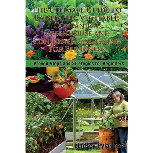 The Ultimate Guide To Raised Bed, Vegetable, Companion, Greenhouse And Container Gardening For Beginners: Proven Steps and Strategies for Beginners
