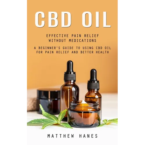 Cbd Oil: Effective Pain Relief Without Medications (A Beginner's Guide to Using Cbd Oil for Pain Relief and Better Health)