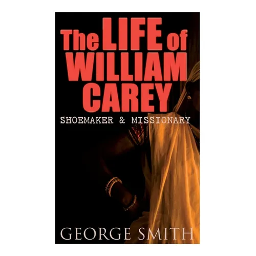 The Life of William Carey, Shoemaker & Missionary