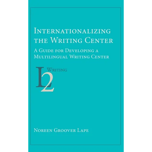 Internationalizing the Writing Center: A Guide for Developing a Multilingual Writing Center