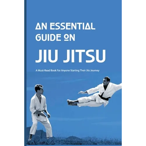 An Essential Guide On Jiu Jitsu- A Must-read Book For Anyone Starting Their Jits Journey: Jiu Jitsu For Beginners