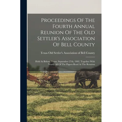 Proceedings Of The Fourth Annual Reunion Of The Old Settler's Association Of Bell County: Held At Belton, Texas, September 27th, 1902, Together With N