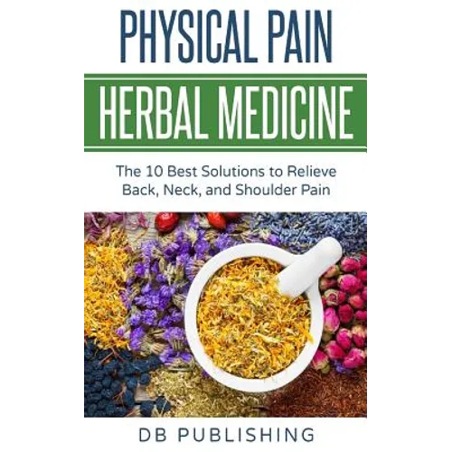 Physical Pain Herbal Medicine: The 10 Best Solutions to Relieve Back, Neck, and Shoulder Pain