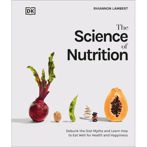 The Science of Nutrition: Debunk the Diet Myths and Learn How to Eat Responsibly for Health and Happiness