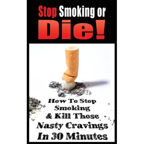 Stop Smoking or Die! How to Stop Smoking and Kill Those Nasty Cravings in 30 Minutes