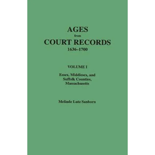 Ages from Court Records, 1636-1700. Volume I: Essex, Middlesex, and Suffolk Counties, Massachusetts